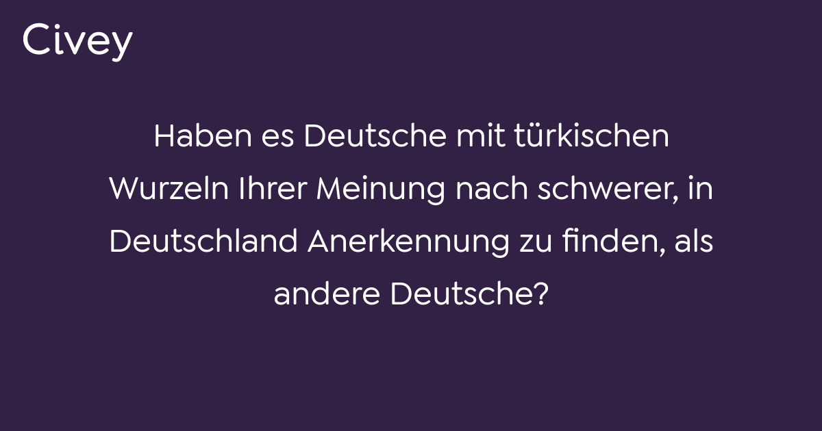 Civey-Umfrage: Haben es Deutsche mit türkischen Wurzeln Ihrer Meinung ...
