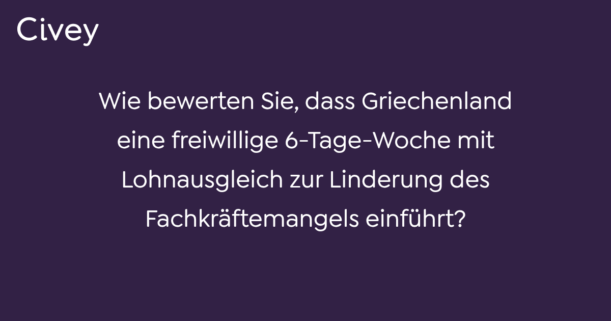 CiveyUmfrage Wie bewerten Sie, dass Griechenland eine freiwillige 6TageWoche mit