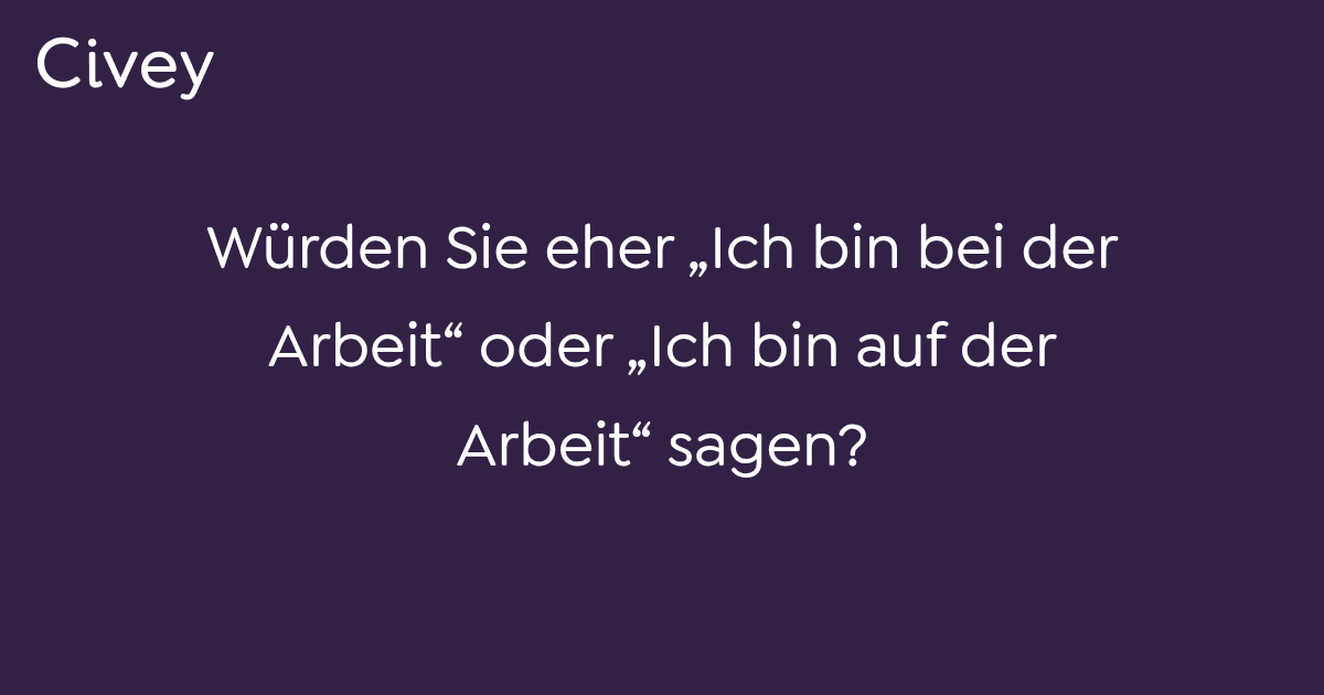 CiveyUmfrage Würden Sie eher „Ich bin bei der Arbeit“ oder „Ich bin auf der Arbeit“ sagen?